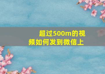 超过500m的视频如何发到微信上