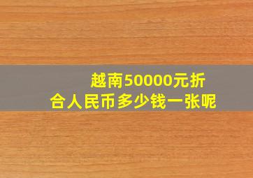 越南50000元折合人民币多少钱一张呢