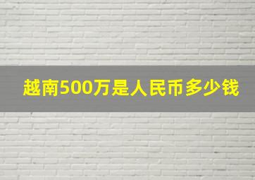 越南500万是人民币多少钱