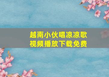 越南小伙唱凉凉歌视频播放下载免费