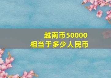 越南币50000相当于多少人民币