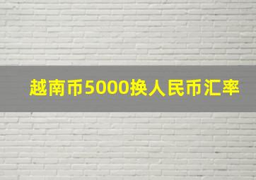 越南币5000换人民币汇率