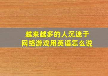 越来越多的人沉迷于网络游戏用英语怎么说