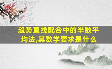 趋势直线配合中的半数平均法,其数学要求是什么