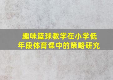 趣味篮球教学在小学低年段体育课中的策略研究