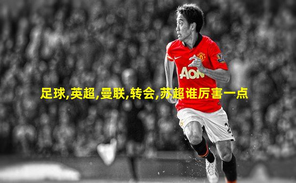 足球,英超,曼联,转会,苏超谁厉害一点