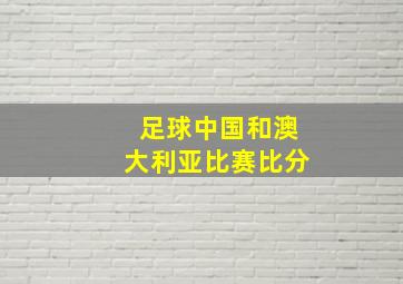 足球中国和澳大利亚比赛比分