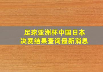 足球亚洲杯中国日本决赛结果查询最新消息