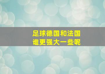 足球德国和法国谁更强大一些呢