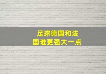 足球德国和法国谁更强大一点