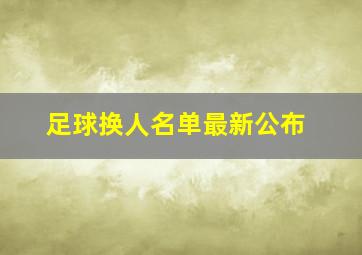 足球换人名单最新公布