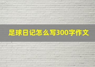 足球日记怎么写300字作文