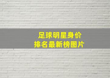 足球明星身价排名最新榜图片