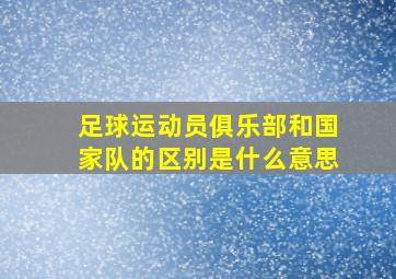 足球运动员俱乐部和国家队的区别是什么意思