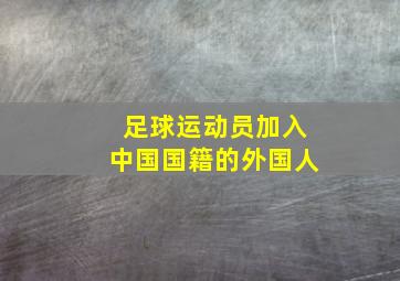 足球运动员加入中国国籍的外国人