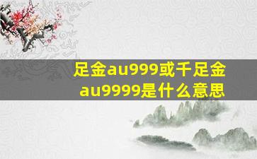 足金au999或千足金au9999是什么意思