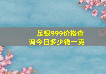 足银999价格查询今日多少钱一克