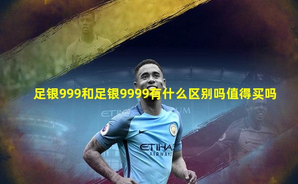 足银999和足银9999有什么区别吗值得买吗