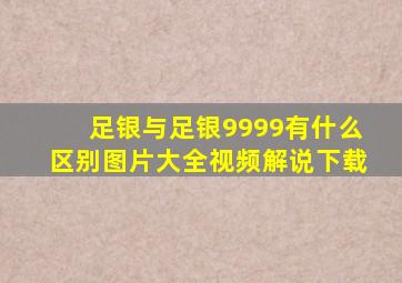 足银与足银9999有什么区别图片大全视频解说下载