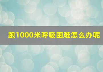 跑1000米呼吸困难怎么办呢