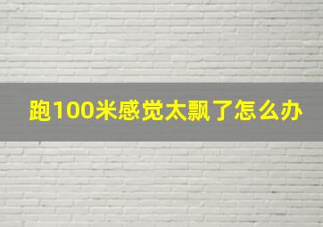 跑100米感觉太飘了怎么办