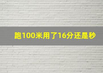 跑100米用了16分还是秒