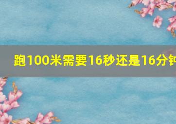 跑100米需要16秒还是16分钟