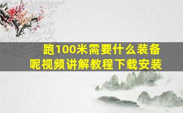 跑100米需要什么装备呢视频讲解教程下载安装