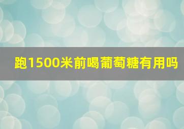 跑1500米前喝葡萄糖有用吗