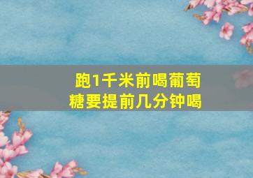 跑1千米前喝葡萄糖要提前几分钟喝