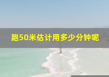 跑50米估计用多少分钟呢