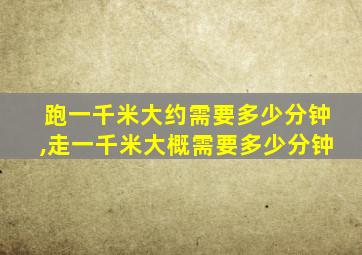 跑一千米大约需要多少分钟,走一千米大概需要多少分钟