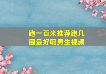 跑一百米推荐跑几圈最好呢男生视频