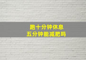 跑十分钟休息五分钟能减肥吗