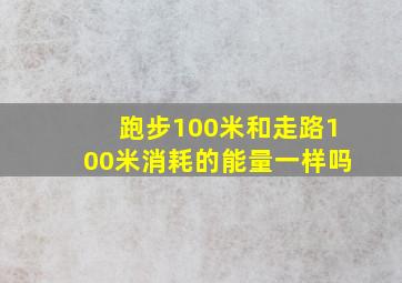 跑步100米和走路100米消耗的能量一样吗