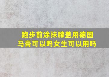 跑步前涂抹膝盖用德国马膏可以吗女生可以用吗