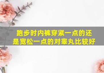 跑步时内裤穿紧一点的还是宽松一点的对睾丸比较好