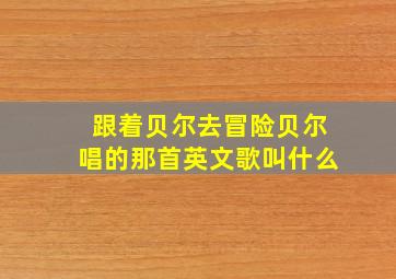 跟着贝尔去冒险贝尔唱的那首英文歌叫什么