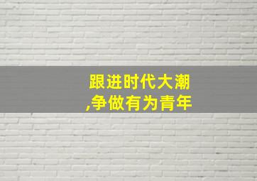 跟进时代大潮,争做有为青年