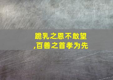 跪乳之恩不敢望,百善之首孝为先