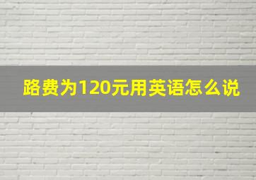 路费为120元用英语怎么说