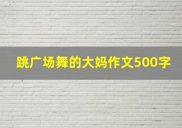 跳广场舞的大妈作文500字