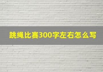 跳绳比赛300字左右怎么写