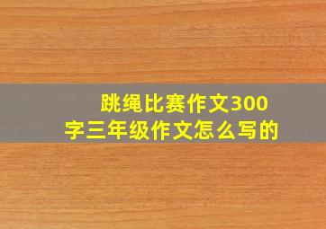 跳绳比赛作文300字三年级作文怎么写的