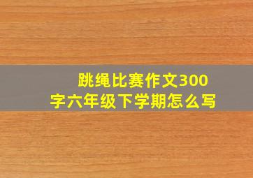 跳绳比赛作文300字六年级下学期怎么写