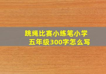 跳绳比赛小练笔小学五年级300字怎么写