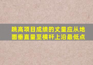 跳高项目成绩的丈量应从地面垂直量至横杆上沿最低点