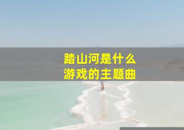 踏山河是什么游戏的主题曲