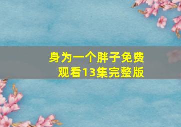 身为一个胖子免费观看13集完整版