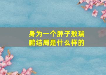 身为一个胖子敖瑞鹏结局是什么样的